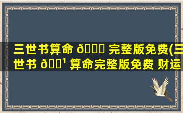 三世书算命 🐈 完整版免费(三世书 🌹 算命完整版免费 财运)